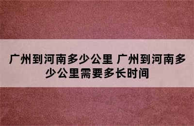 广州到河南多少公里 广州到河南多少公里需要多长时间